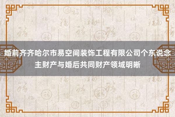 婚前齐齐哈尔市易空间装饰工程有限公司个东说念主财产与婚后共同财产领域明晰