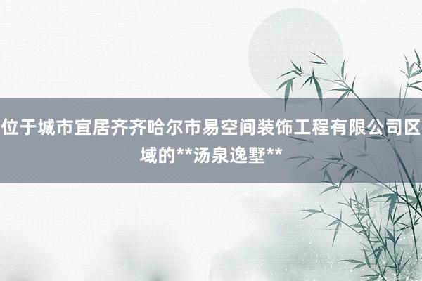 位于城市宜居齐齐哈尔市易空间装饰工程有限公司区域的**汤泉逸墅**