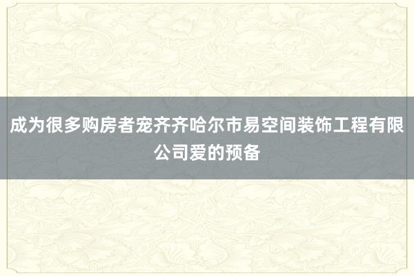 成为很多购房者宠齐齐哈尔市易空间装饰工程有限公司爱的预备